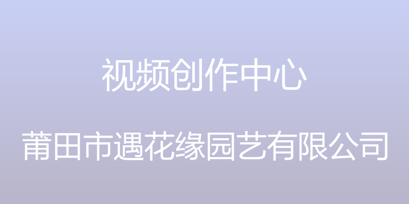 视频创作中心 - 莆田市遇花缘园艺有限公司